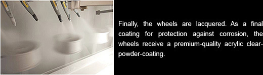 Finally, the wheels are lacquered. As a final coating for protection against corrosion, the wheels receive a premium-quality acrylic clearpowder-coating.